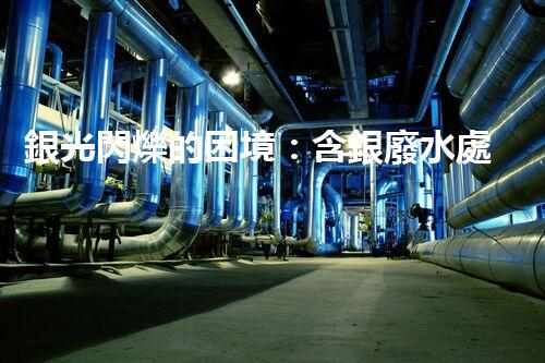銀光閃爍的困境：含銀廢水處理的創(chuàng)新與挑戰(zhàn)？
